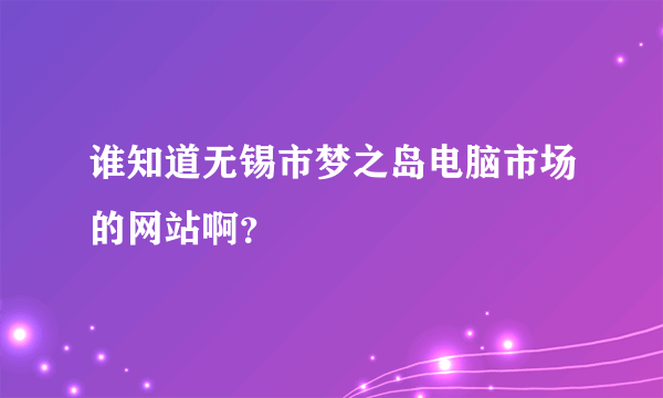 谁知道无锡市梦之岛电脑市场的网站啊？