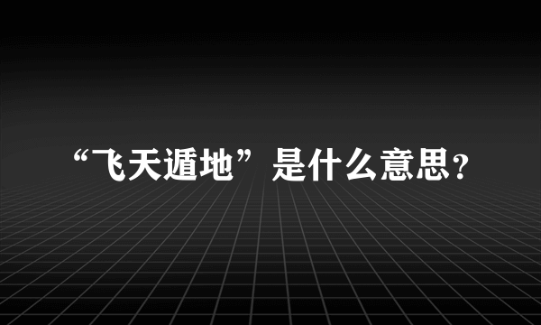 “飞天遁地”是什么意思？