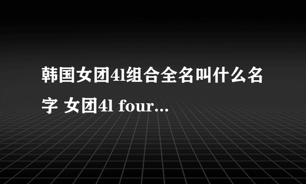 韩国女团4l组合全名叫什么名字 女团4l four ladies资料介绍