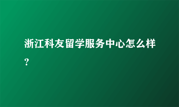 浙江科友留学服务中心怎么样？