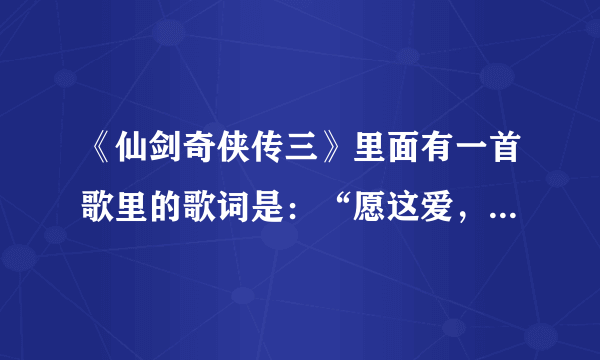 《仙剑奇侠传三》里面有一首歌里的歌词是：“愿这爱，世代相传。。。”这首是什么歌？