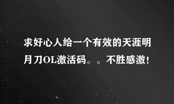 求好心人给一个有效的天涯明月刀OL激活码。。不胜感激！