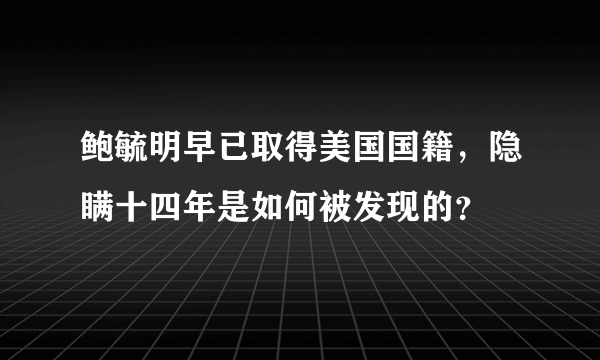 鲍毓明早已取得美国国籍，隐瞒十四年是如何被发现的？