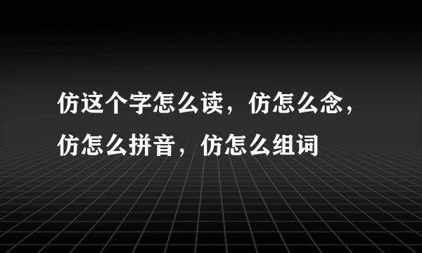 仿这个字怎么读，仿怎么念，仿怎么拼音，仿怎么组词