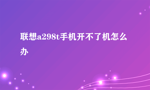 联想a298t手机开不了机怎么办