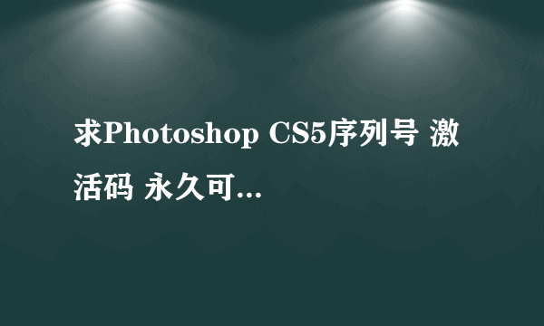 求Photoshop CS5序列号 激活码 永久可用 ps cs5版的。急急！！！