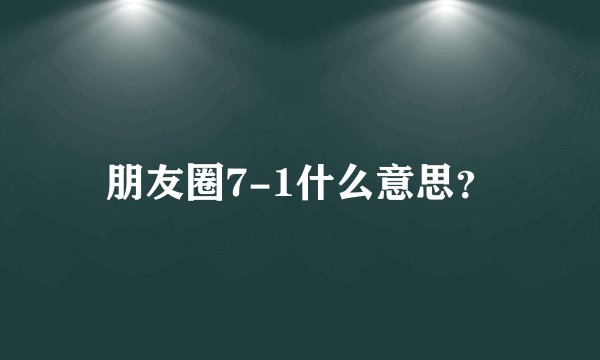 朋友圈7-1什么意思？