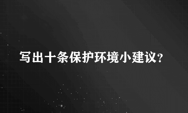 写出十条保护环境小建议？