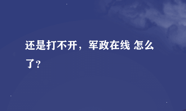 还是打不开，军政在线 怎么了？