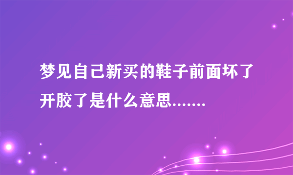 梦见自己新买的鞋子前面坏了开胶了是什么意思........