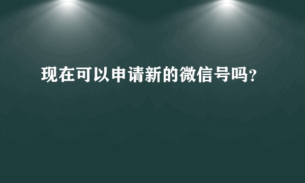 现在可以申请新的微信号吗？