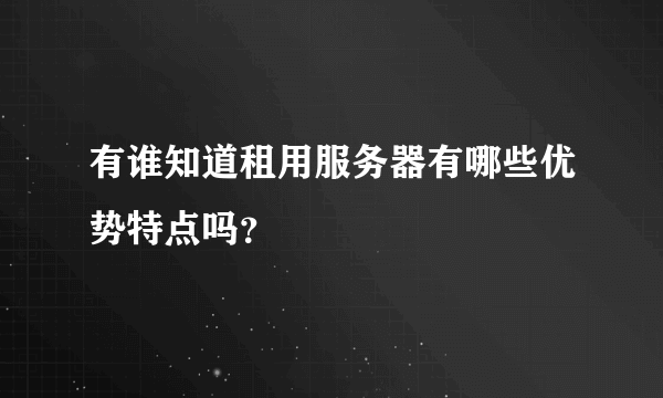 有谁知道租用服务器有哪些优势特点吗？