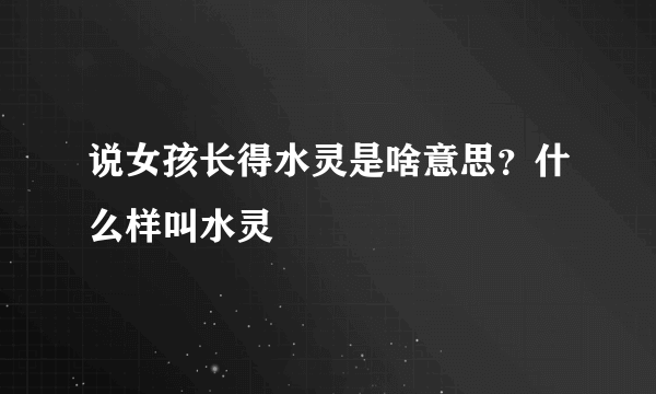 说女孩长得水灵是啥意思？什么样叫水灵