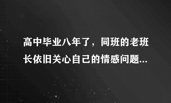 高中毕业八年了，同班的老班长依旧关心自己的情感问题，请问这说明了什么？