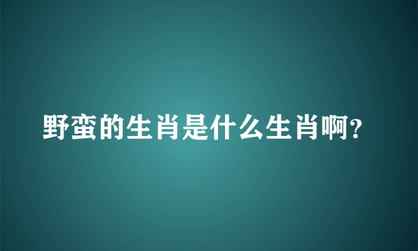 野蛮的生肖是什么生肖啊？