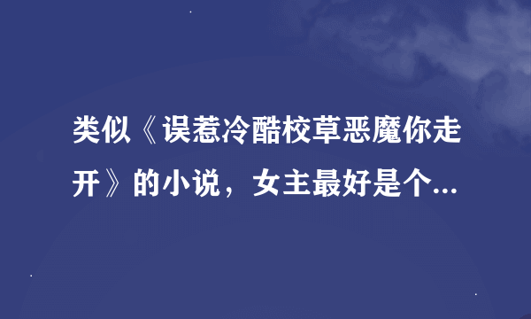 类似《误惹冷酷校草恶魔你走开》的小说，女主最好是个贫民，到贵族学校读书的，像这本小说的女主一样，男