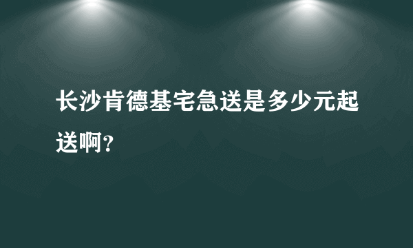 长沙肯德基宅急送是多少元起送啊？