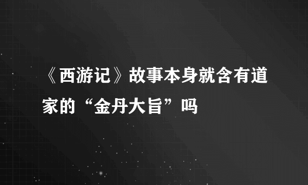 《西游记》故事本身就含有道家的“金丹大旨”吗