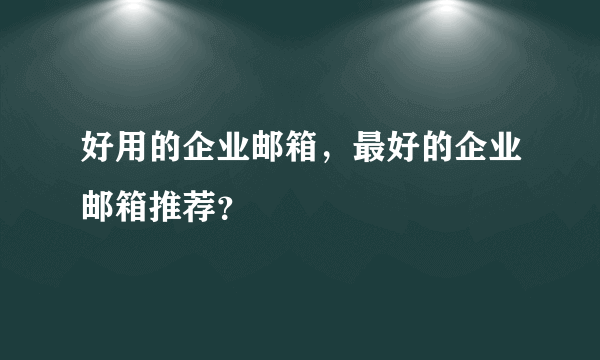 好用的企业邮箱，最好的企业邮箱推荐？