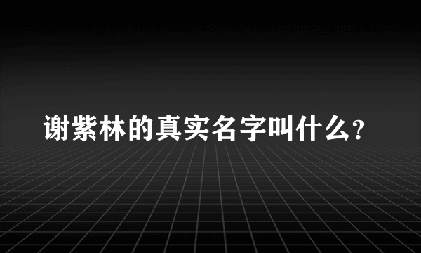 谢紫林的真实名字叫什么？