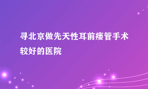 寻北京做先天性耳前瘘管手术较好的医院