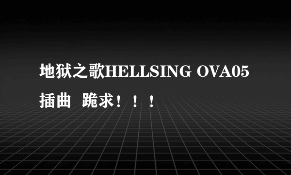 地狱之歌HELLSING OVA05插曲  跪求！！！