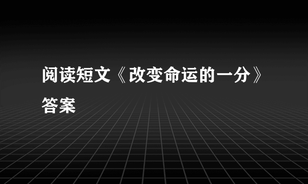 阅读短文《改变命运的一分》答案