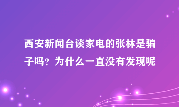 西安新闻台谈家电的张林是骗子吗？为什么一直没有发现呢