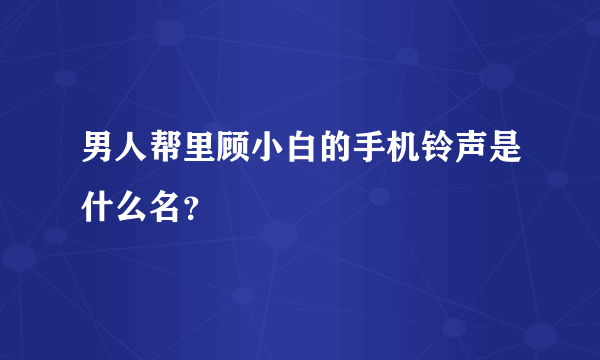 男人帮里顾小白的手机铃声是什么名？