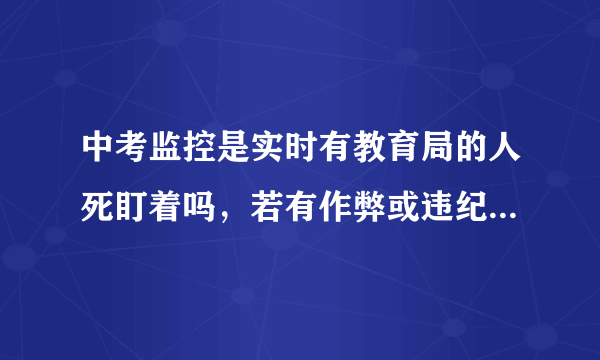 中考监控是实时有教育局的人死盯着吗，若有作弊或违纪什么时候通知？