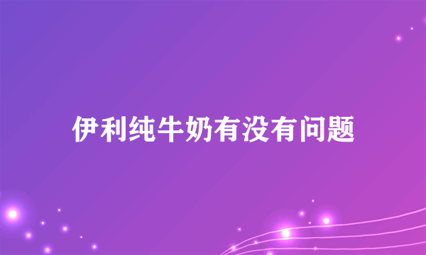 伊利纯牛奶有没有问题