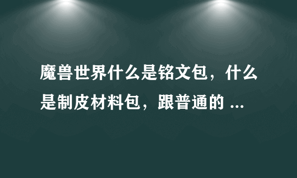 魔兽世界什么是铭文包，什么是制皮材料包，跟普通的 背包有什么不同