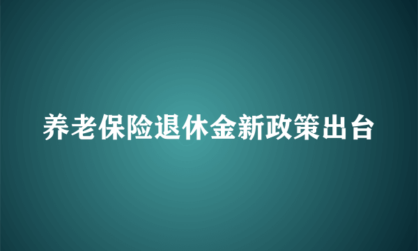 养老保险退休金新政策出台