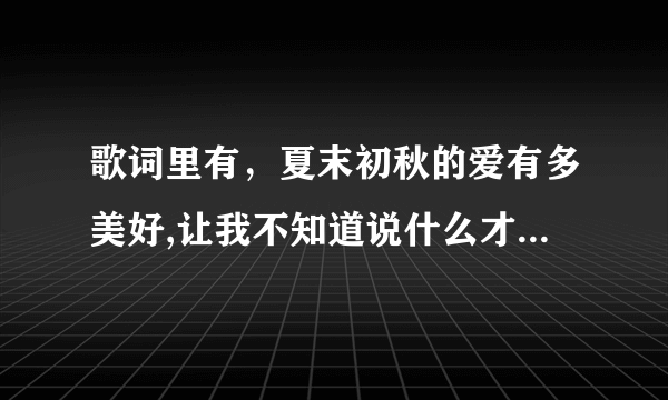 歌词里有，夏末初秋的爱有多美好,让我不知道说什么才好，记得是一首时间比较久的电视剧里的歌