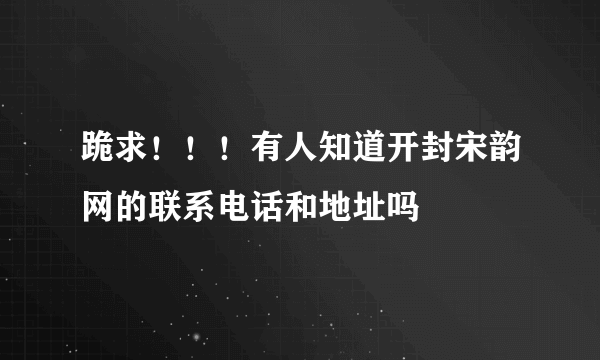 跪求！！！有人知道开封宋韵网的联系电话和地址吗