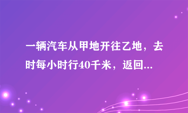 一辆汽车从甲地开往乙地，去时每小时行40千米，返回时每小时行60千米，求这辆汽车往返甲、乙两