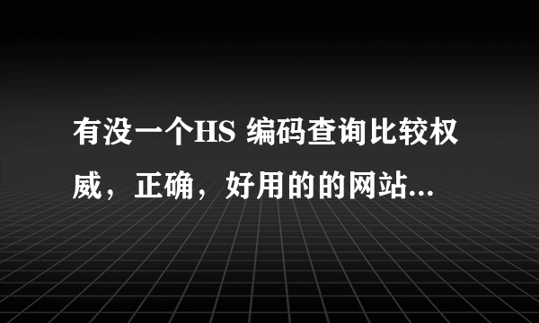 有没一个HS 编码查询比较权威，正确，好用的的网站，最好有在线客服那种可以问的