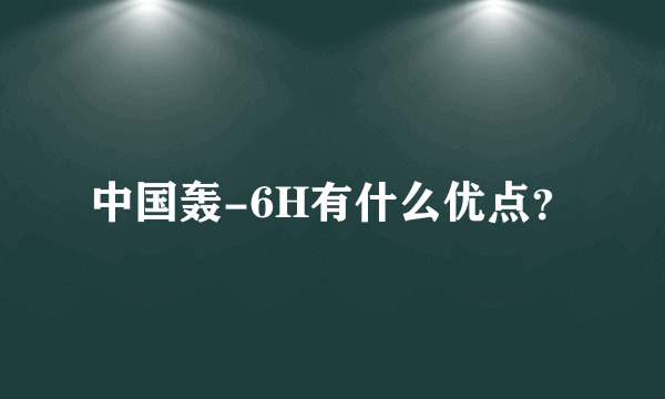 中国轰-6H有什么优点？