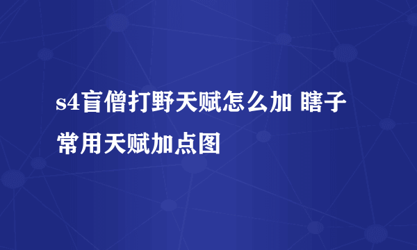 s4盲僧打野天赋怎么加 瞎子常用天赋加点图