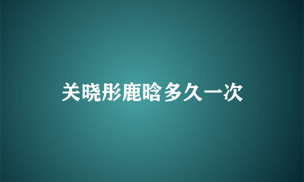 关晓彤鹿晗多久一次