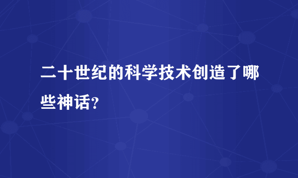 二十世纪的科学技术创造了哪些神话？