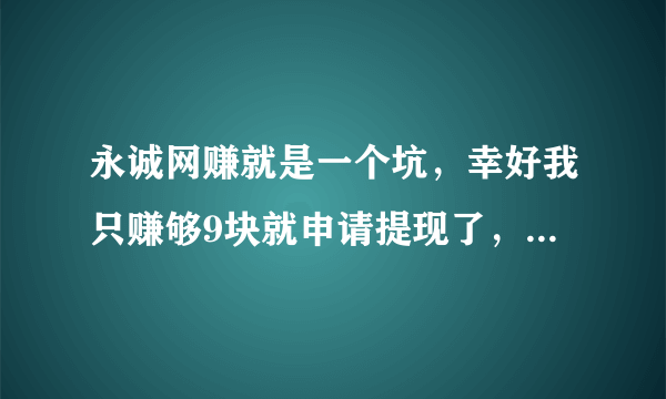 永诚网赚就是一个坑，幸好我只赚够9块就申请提现了，4天了，都没到帐，我支付宝是实名制的，也没给错账号