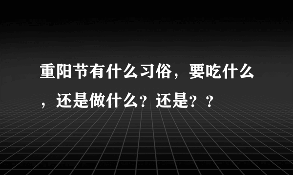 重阳节有什么习俗，要吃什么，还是做什么？还是？？