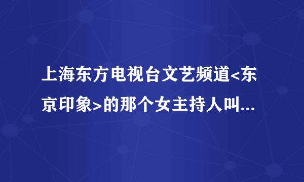 上海东方电视台文艺频道<东京印象>的那个女主持人叫什么名字?谁有她的个人资料吗?