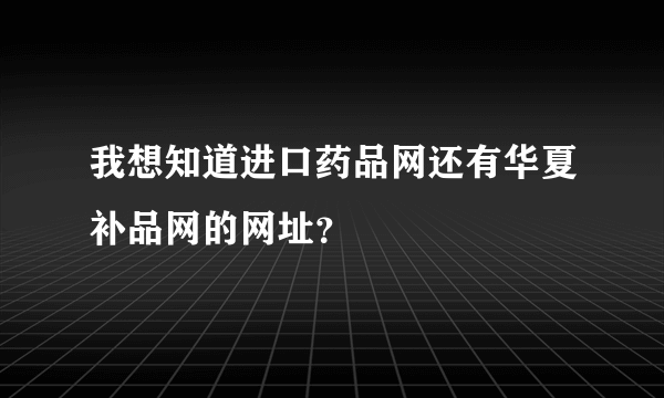 我想知道进口药品网还有华夏补品网的网址？