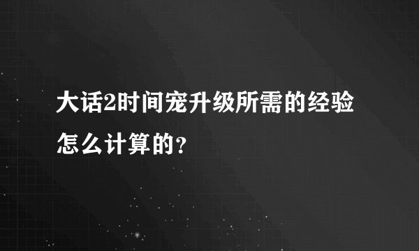 大话2时间宠升级所需的经验怎么计算的？