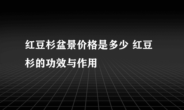 红豆杉盆景价格是多少 红豆杉的功效与作用