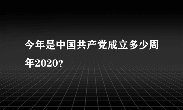 今年是中国共产党成立多少周年2020？