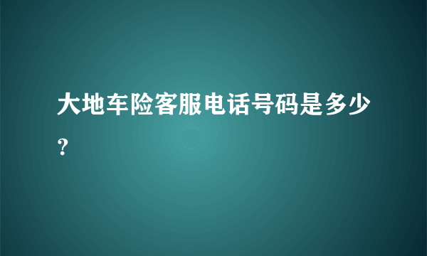 大地车险客服电话号码是多少?