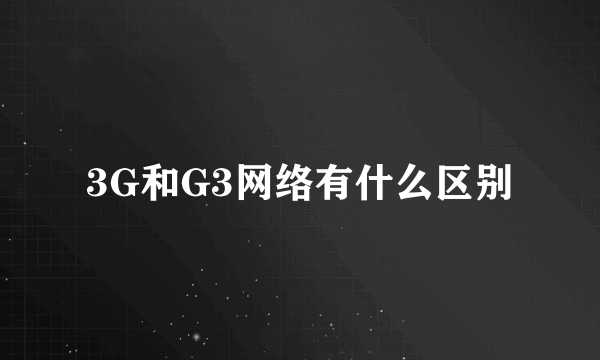 3G和G3网络有什么区别